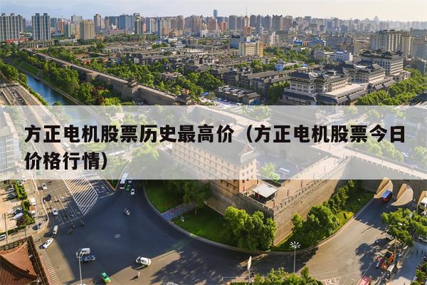 方正电机股票历史最高价（方正电机股票今日价格行情）