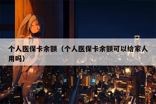 个人医保卡余额（个人医保卡余额可以给家人用吗）