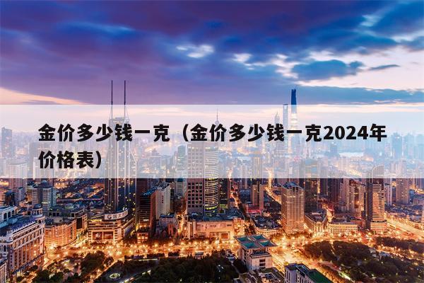 金价多少钱一克（金价多少钱一克2024年价格表）