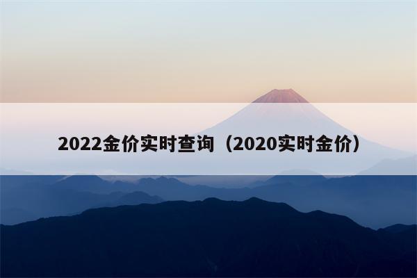 2022金价实时查询（2020实时金价）