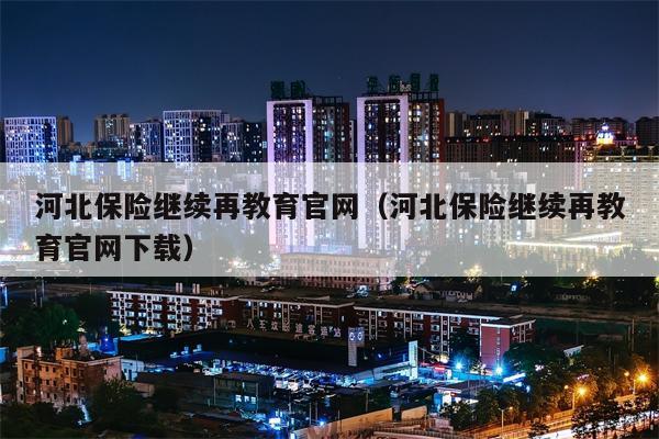 河北保险继续再教育官网（河北保险继续再教育官网下载）