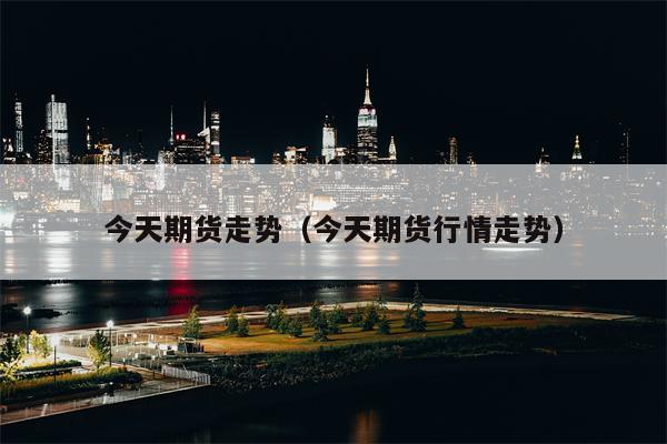 今天期货走势（今天期货行情走势）