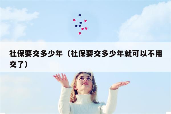 社保要交多少年（社保要交多少年就可以不用交了）
