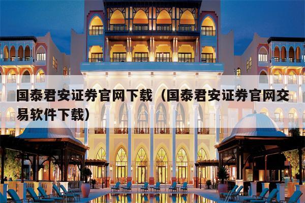 国泰君安证券官网下载（国泰君安证券官网交易软件下载）