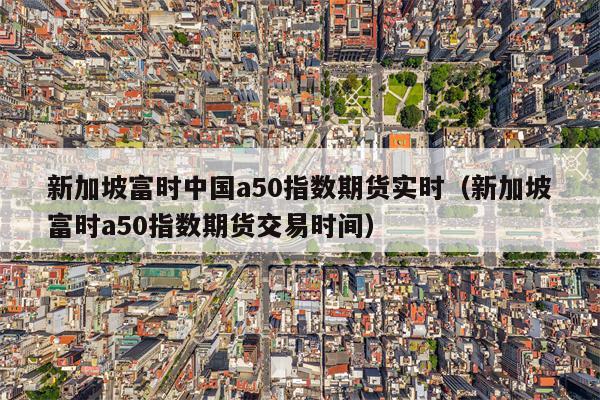 新加坡富时中国a50指数期货实时（新加坡富时a50指数期货交易时间）