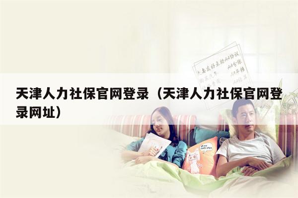 天津人力社保官网登录（天津人力社保官网登录网址）