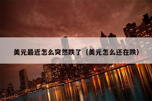 美元最近怎么突然跌了（美元怎么还在跌）