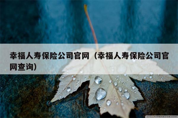幸福人寿保险公司官网（幸福人寿保险公司官网查询）