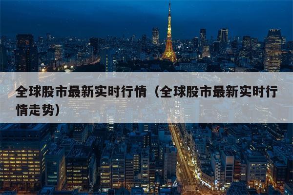 全球股市最新实时行情（全球股市最新实时行情走势）
