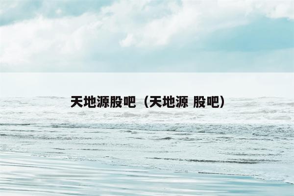 天地源股吧（天地源 股吧）