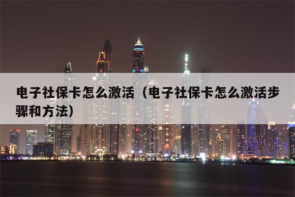 电子社保卡怎么激活（电子社保卡怎么激活步骤和方法）