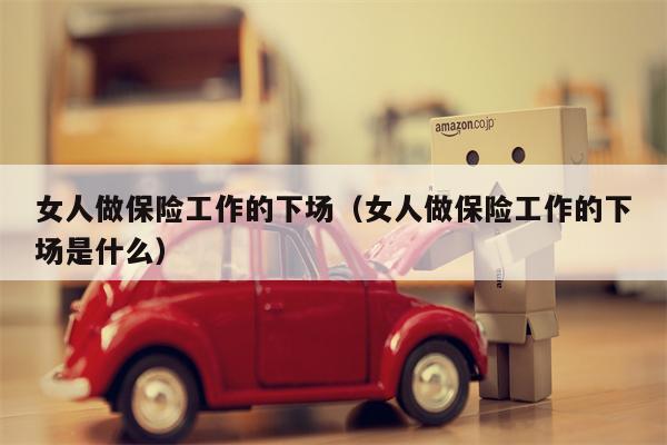 女人做保险工作的下场（女人做保险工作的下场是什么）