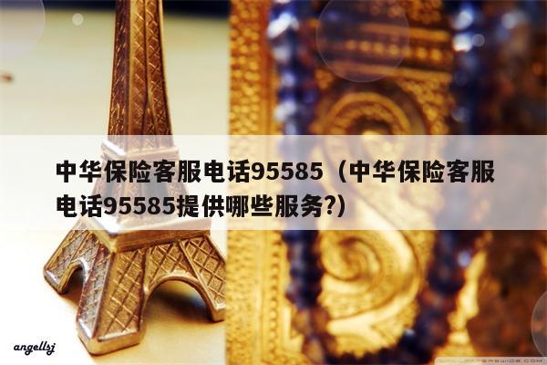 中华保险客服电话95585（中华保险客服电话95585提供哪些服务?）