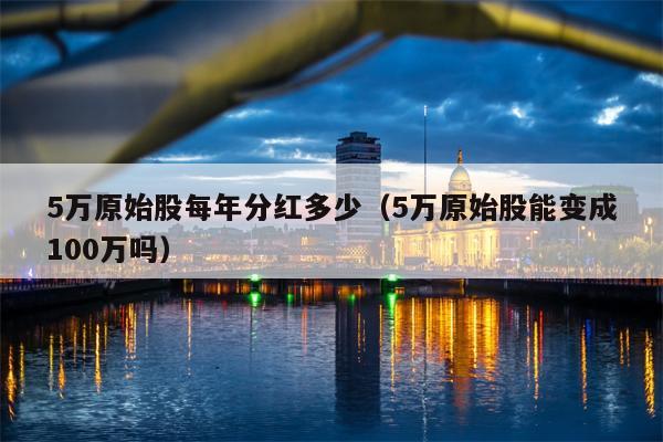 5万原始股每年分红多少（5万原始股能变成100万吗）
