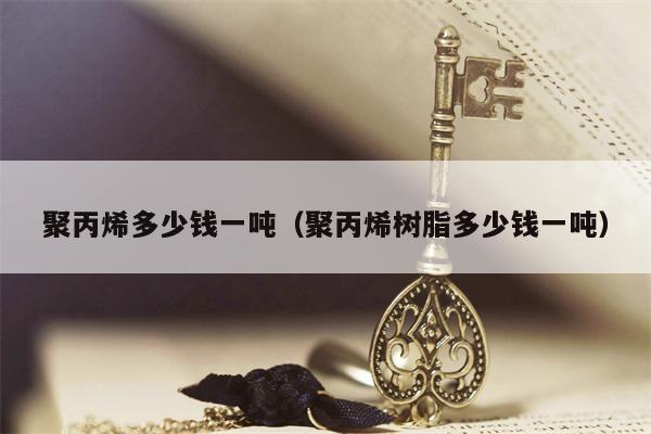 聚丙烯多少钱一吨（聚丙烯树脂多少钱一吨）