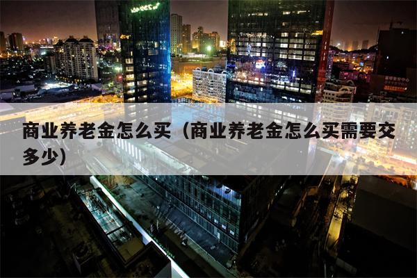 商业养老金怎么买（商业养老金怎么买需要交多少）