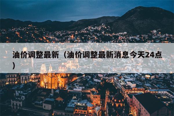 油价调整最新（油价调整最新消息今天24点）