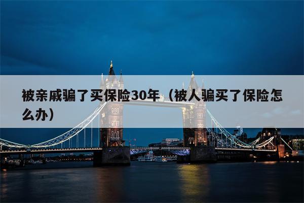 被亲戚骗了买保险30年（被人骗买了保险怎么办）