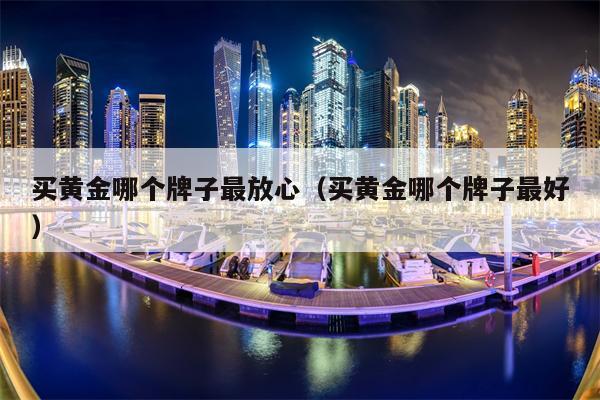 买黄金哪个牌子最放心（买黄金哪个牌子最好）