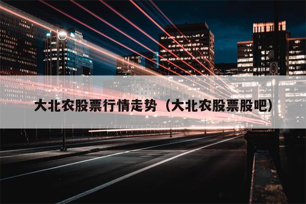 大北农股票行情走势（大北农股票股吧）