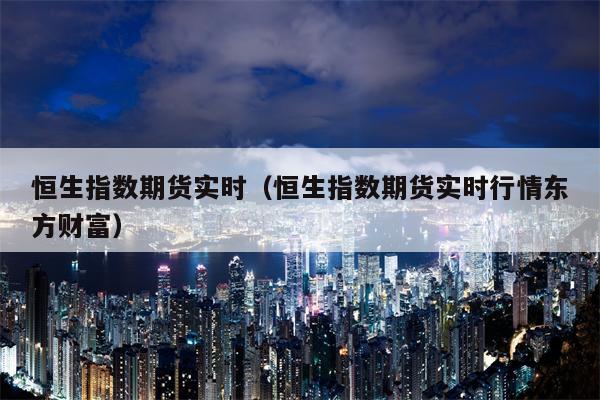 恒生指数期货实时（恒生指数期货实时行情东方财富）