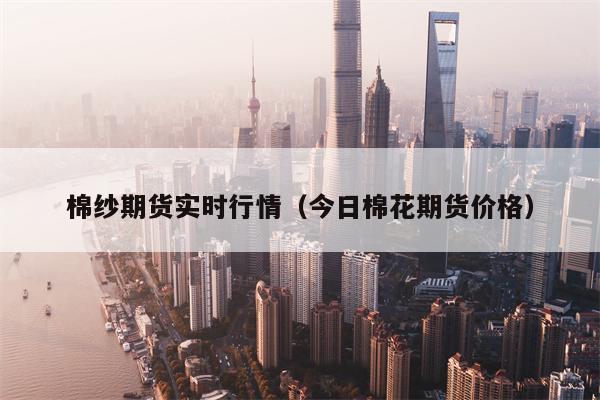 棉纱期货实时行情（今日棉花期货价格）