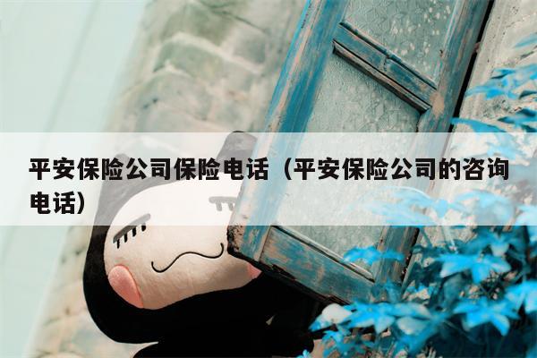 平安保险公司保险电话（平安保险公司的咨询电话）