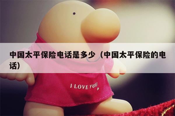 中国太平保险电话是多少（中国太平保险的电话）