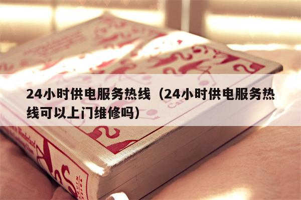24小时供电服务热线（24小时供电服务热线可以上门维修吗）