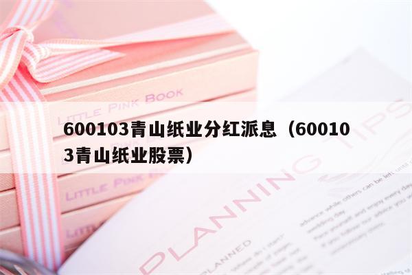 600103青山纸业分红派息（600103青山纸业股票）