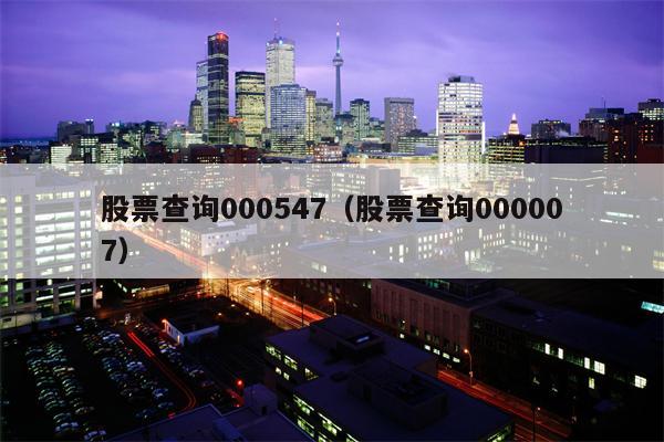 股票查询000547（股票查询000007）