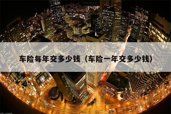 车险每年交多少钱（车险一年交多少钱）