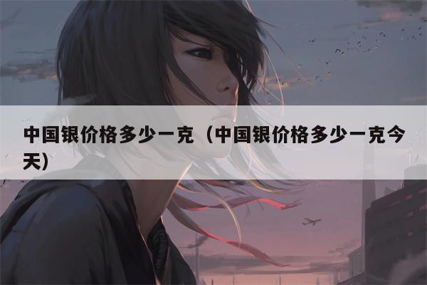 中国银价格多少一克（中国银价格多少一克今天）