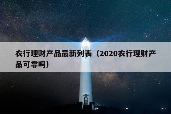 农行理财产品最新列表（2020农行理财产品可靠吗）