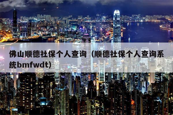 佛山顺德社保个人查询（顺德社保个人查询系统bmfwdt）