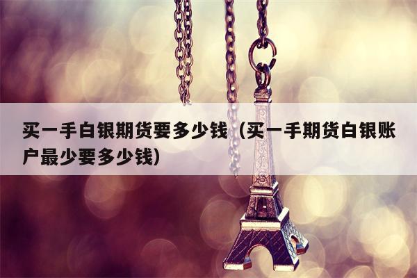 买一手白银期货要多少钱（买一手期货白银账户最少要多少钱）