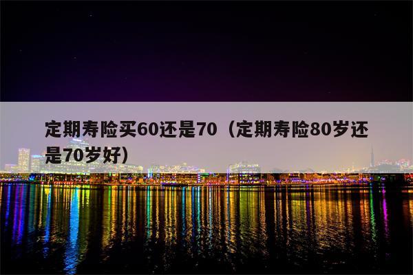 定期寿险买60还是70（定期寿险80岁还是70岁好）