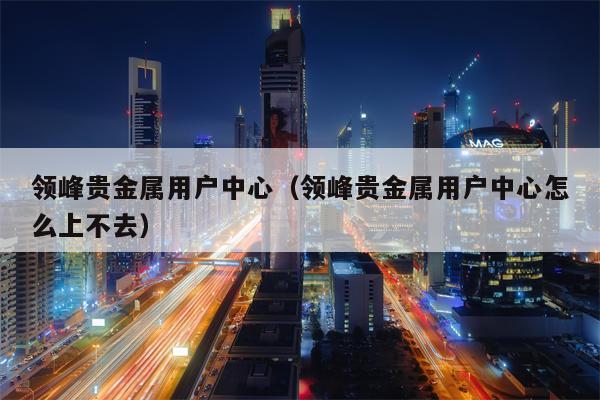 领峰贵金属用户中心（领峰贵金属用户中心怎么上不去）