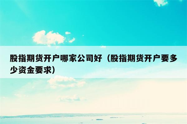 股指期货开户哪家公司好（股指期货开户要多少资金要求）