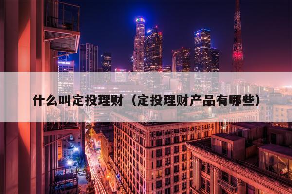 什么叫定投理财（定投理财产品有哪些）