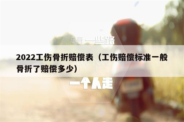 2022工伤骨折赔偿表（工伤赔偿标准一般骨折了赔偿多少）