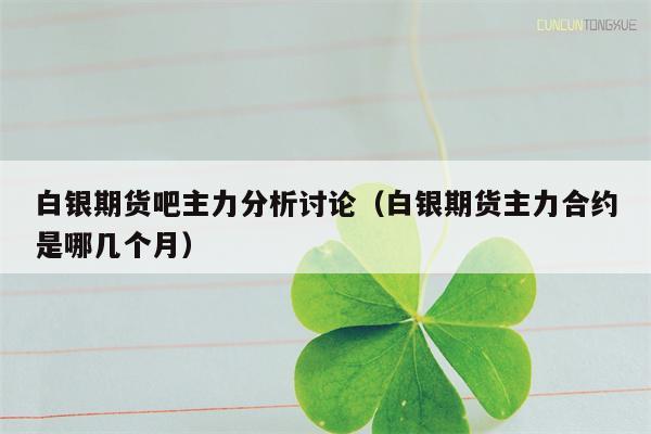 白银期货吧主力分析讨论（白银期货主力合约是哪几个月）