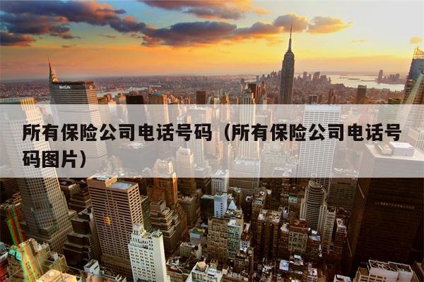 所有保险公司电话号码（所有保险公司电话号码图片）