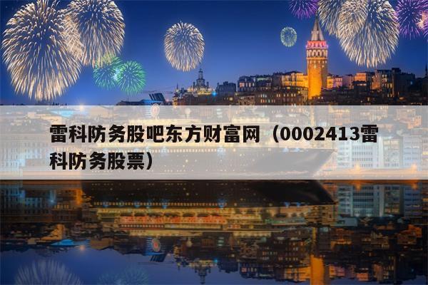 雷科防务股吧东方财富网（0002413雷科防务股票）