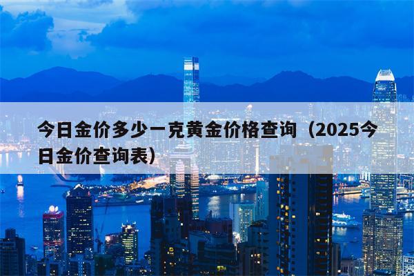 今日金价多少一克黄金价格查询（2025今日金价查询表）