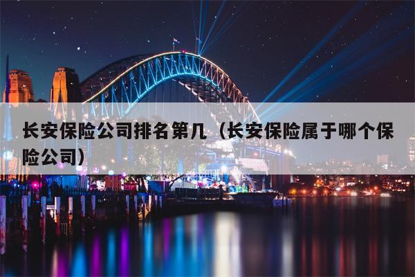 长安保险公司排名第几（长安保险属于哪个保险公司）