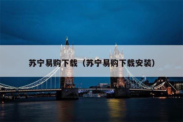 苏宁易购下载（苏宁易购下载安装）