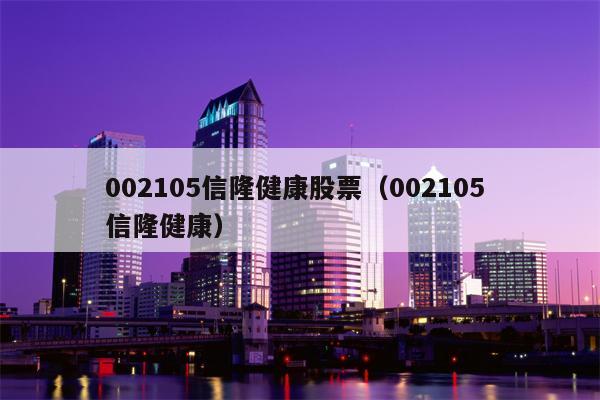 002105信隆健康股票（002105 信隆健康）