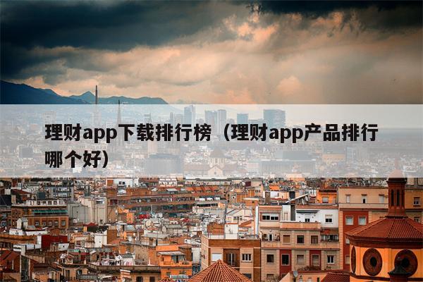 理财app下载排行榜（理财app产品排行哪个好）