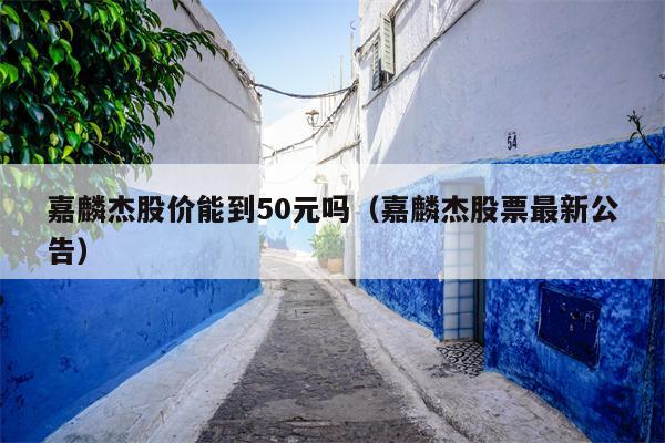 嘉麟杰股价能到50元吗（嘉麟杰股票最新公告）